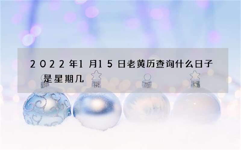 2022年1月15日老黄历查询什么日子 是星期几